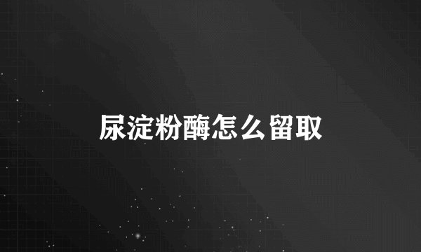 尿淀粉酶怎么留取
