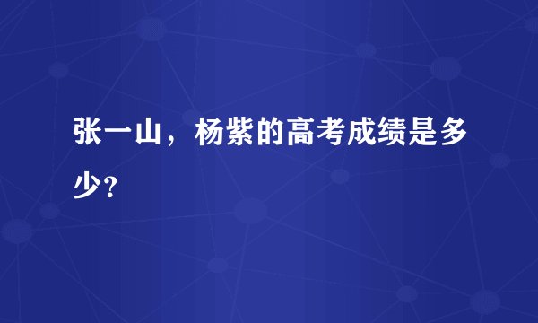 张一山,杨紫的高考成绩是多少?