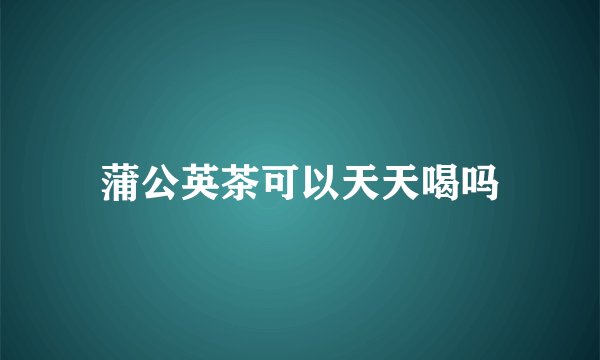 蒲公英茶可以天天喝吗