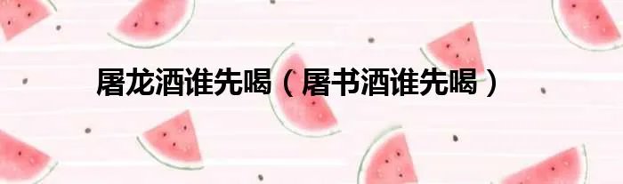 屠龙酒谁先喝(屠书酒谁先喝)