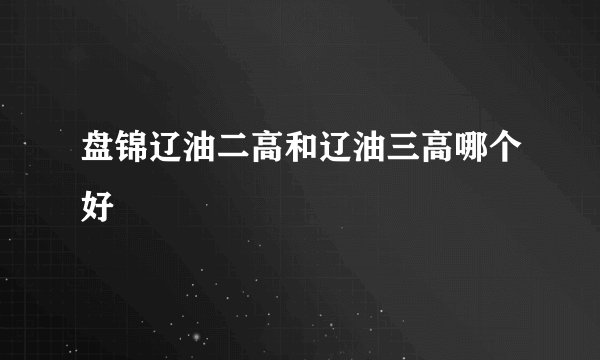 盘锦辽油二高和辽油三高哪个好