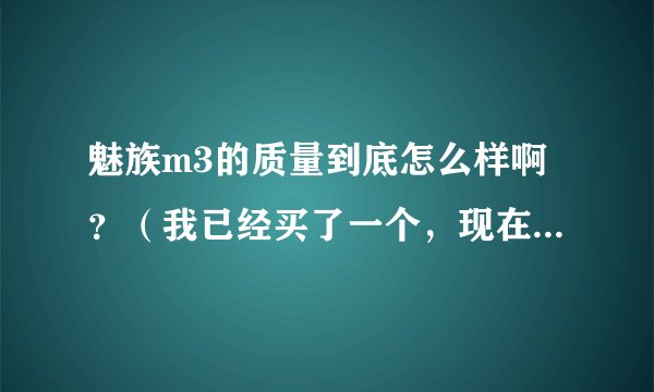 魅族m3的质量到底怎么样啊?(我已经买了一个,现在在可退货期限内)