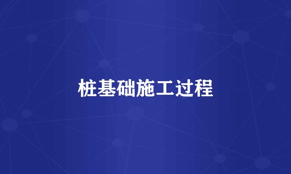 桩基础施工过程