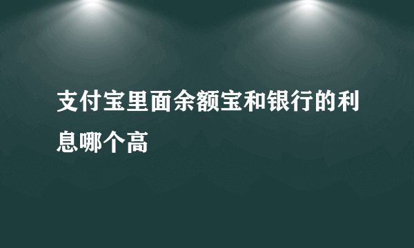 支付宝里面余额宝和银行的利息哪个高