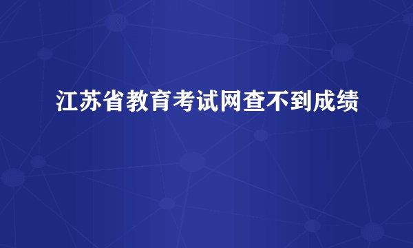 江苏省教育考试网查不到成绩