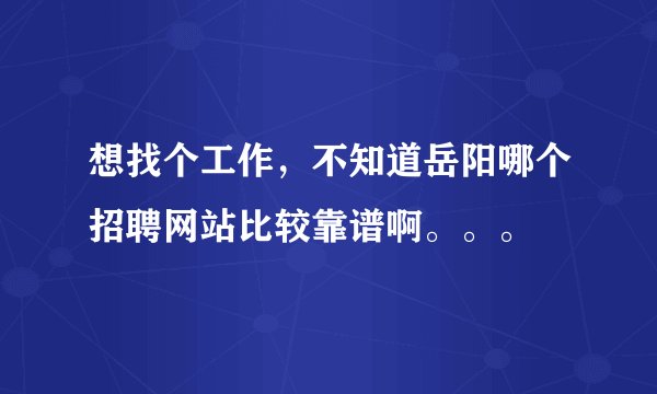 想找个工作，不知道岳阳哪个招聘网站比较靠谱啊。。。