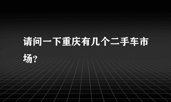 请问一下重庆有几个二手车市场?