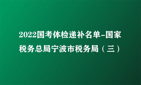 2022国考体检递补名单-国家税务总局宁波市税务局(三)