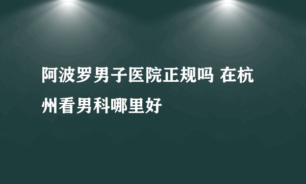 阿波罗男子医院正规吗 在杭州看男科哪里好