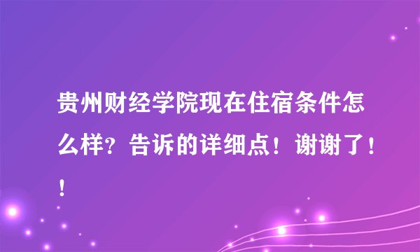贵州财经学院现在住宿条件怎么样?告诉的详细点!谢谢了!!