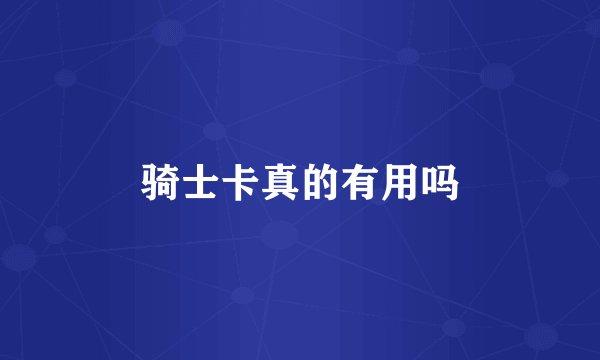 骑士卡真的有用吗