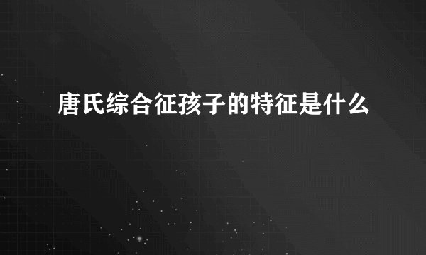 唐氏综合征孩子的特征是什么