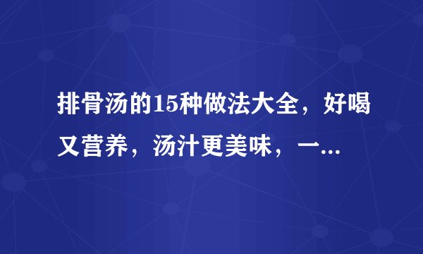 排骨汤的15种做法大全，好喝又营养，汤汁更美味，一周最少做一次