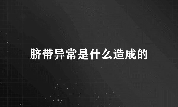 脐带异常是什么造成的
