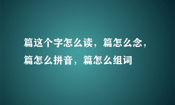 篇这个字怎么读,篇怎么念,篇怎么拼音,篇怎么组词