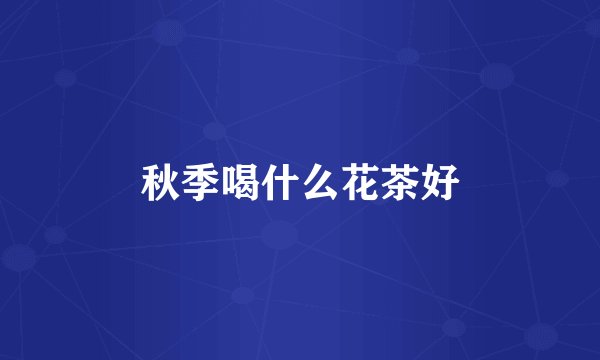 秋季喝什么花茶好