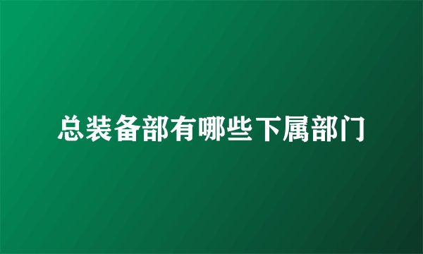 总装备部有哪些下属部门