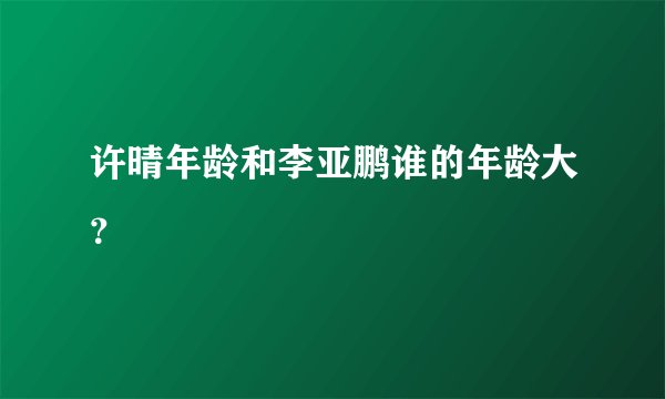 许晴年龄和李亚鹏谁的年龄大？