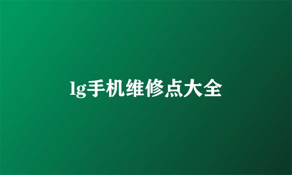 lg手机维修点大全