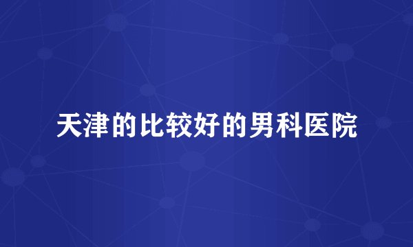 天津的比较好的男科医院