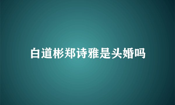 白道彬郑诗雅是头婚吗