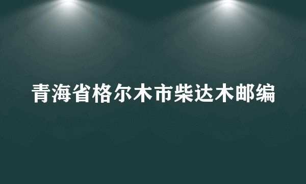 青海省格尔木市柴达木邮编