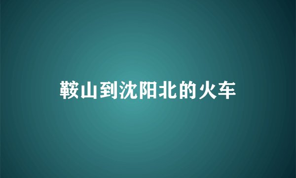 鞍山到沈阳北的火车