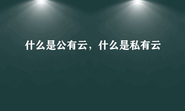 什么是公有云,什么是私有云