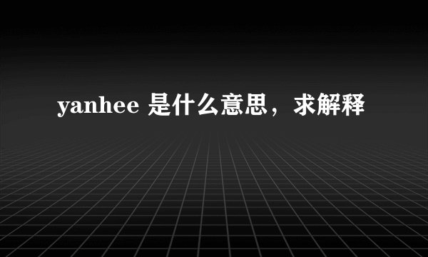 yanhee 是什么意思，求解释