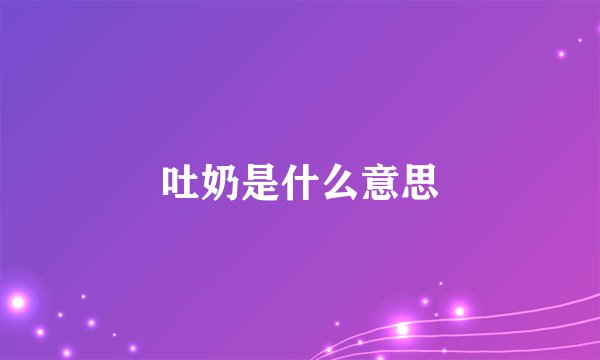 吐奶是什么意思