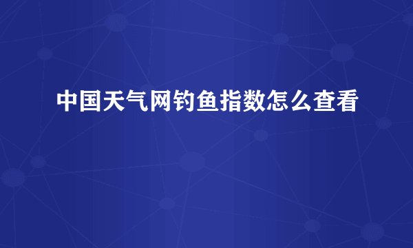 中国天气网钓鱼指数怎么查看