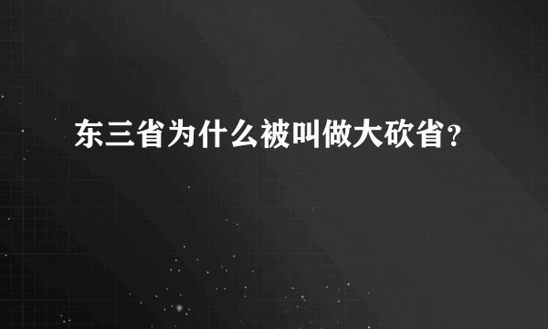 东三省为什么被叫做大砍省？