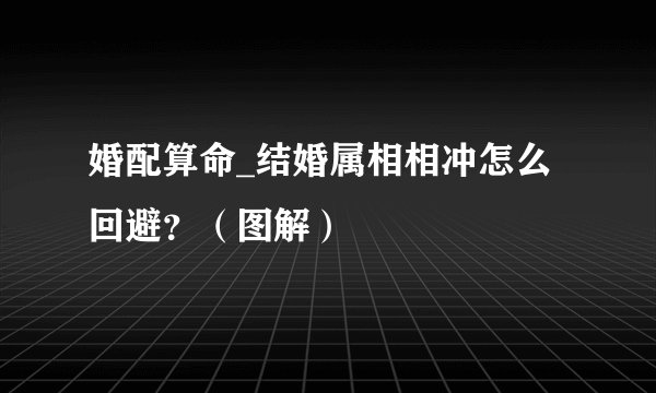 婚配算命_结婚属相相冲怎么回避？（图解）