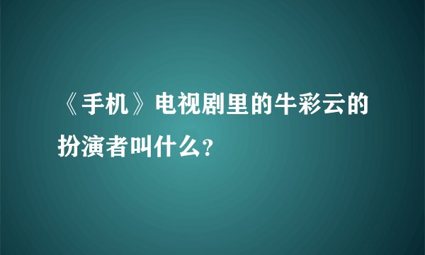 《手机》电视剧里的牛彩云的扮演者叫什么？