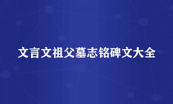 文言文祖父墓志铭碑文大全