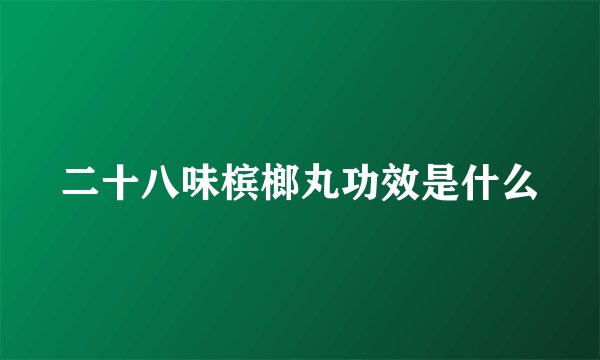 二十八味槟榔丸功效是什么