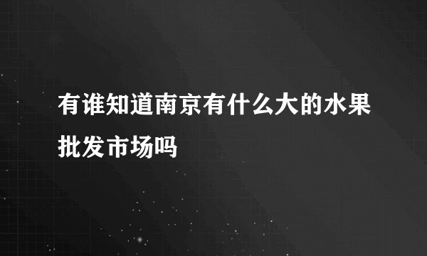 有谁知道南京有什么大的水果批发市场吗