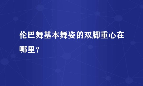 伦巴舞基本舞姿的双脚重心在哪里？