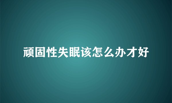 顽固性失眠该怎么办才好