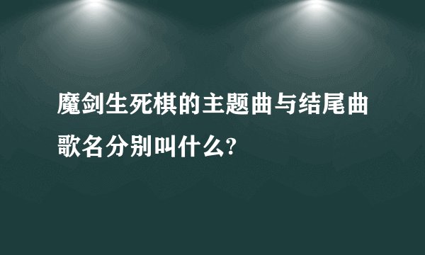 魔剑生死棋的主题曲与结尾曲歌名分别叫什么?