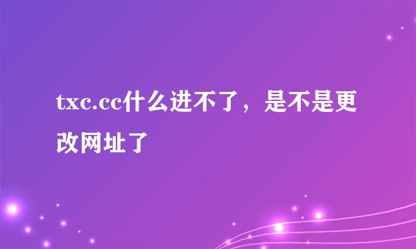 txc.cc什么进不了，是不是更改网址了