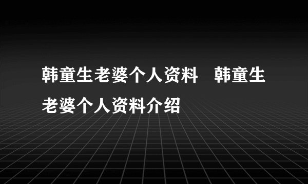韩童生老婆个人资料 韩童生老婆个人资料介绍