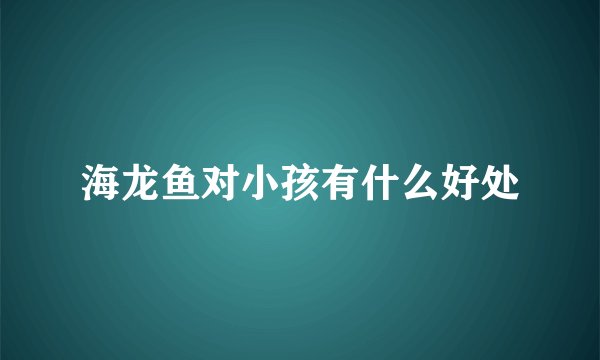 海龙鱼对小孩有什么好处