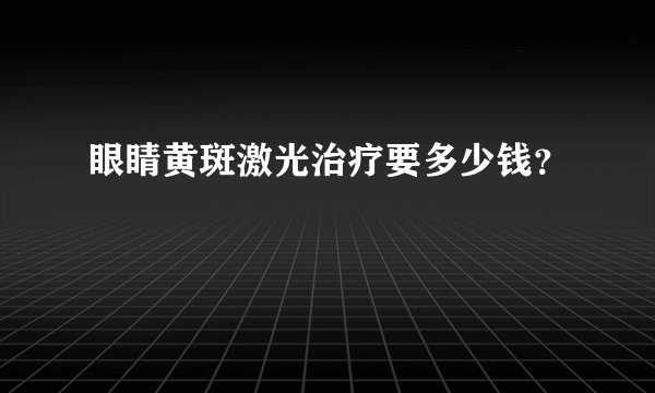 眼睛黄斑激光治疗要多少钱?