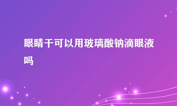 眼睛干可以用玻璃酸钠滴眼液吗