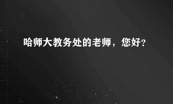 哈师大教务处的老师,您好?