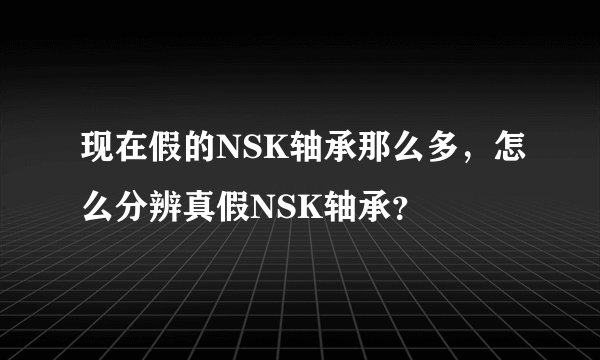 现在假的NSK轴承那么多,怎么分辨真假NSK轴承?