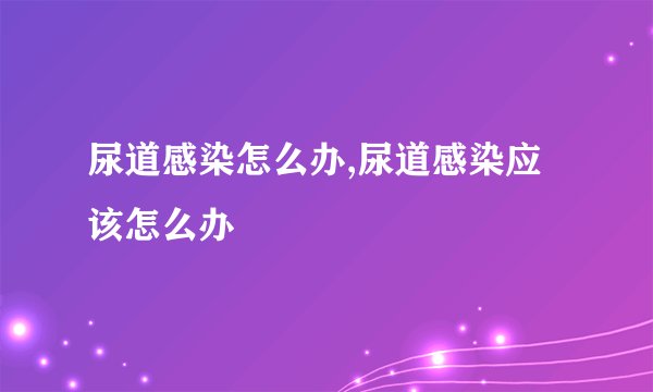 尿道感染怎么办,尿道感染应该怎么办
