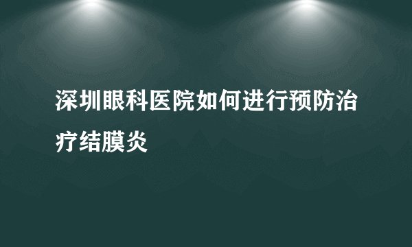 深圳眼科医院如何进行预防治疗结膜炎