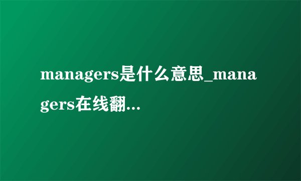 managers是什么意思_managers在线翻译_英语_读音_用法_例句